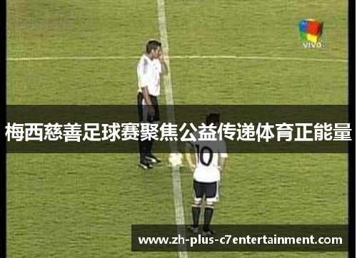 梅西慈善足球赛聚焦公益传递体育正能量 梅西慈善足球赛聚焦公益传递体育正能量