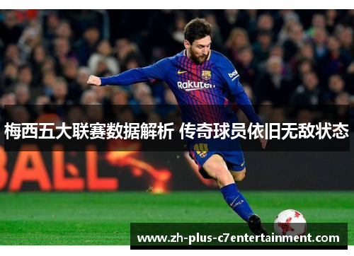 梅西五大联赛数据解析 传奇球员依旧无敌状态