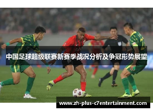 中国足球超级联赛新赛季战况分析及争冠形势展望 中国足球超级联赛新赛季战况分析及争冠形势展望