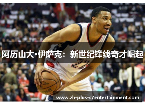 阿历山大·伊萨克:新世纪锋线奇才崛起 阿历山大·伊萨克:新世纪锋线奇才崛起