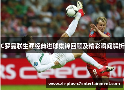 C罗曼联生涯经典进球集锦回顾及精彩瞬间解析