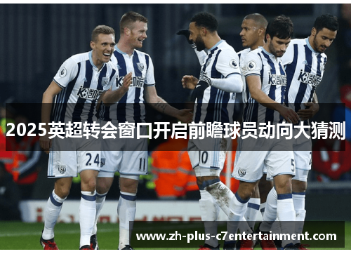 2025英超转会窗口开启前瞻球员动向大猜测 2025英超转会窗口开启前瞻球员动向大猜测