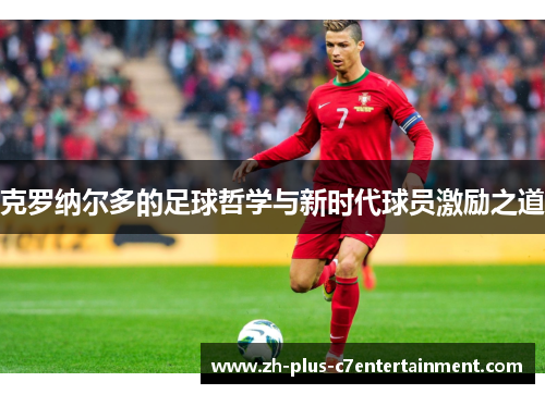 克罗纳尔多的足球哲学与新时代球员激励之道