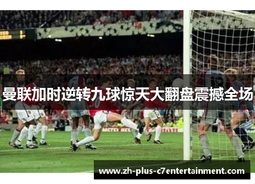 曼联加时逆转九球惊天大翻盘震撼全场