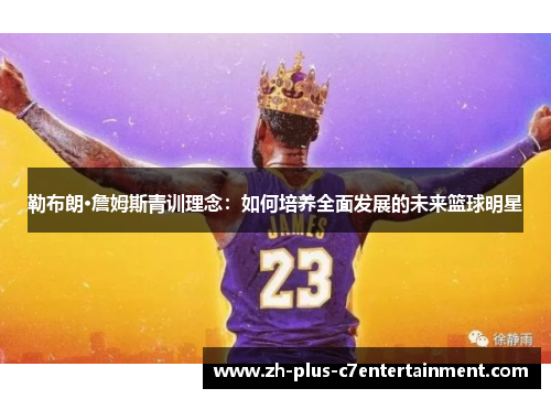 勒布朗·詹姆斯青训理念：如何培养全面发展的未来篮球明星